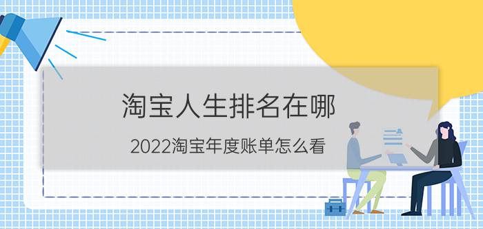 淘宝人生排名在哪 2022淘宝年度账单怎么看？